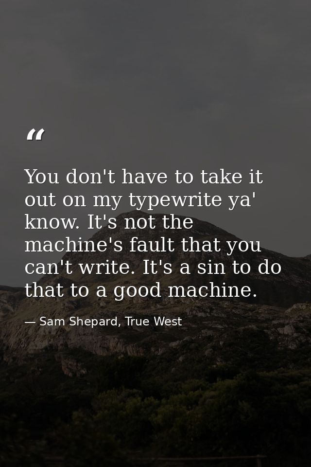 You don't have to take it out on my typewrite ya' know. It's not the machine's fault that you can't write. It's a sin to — Sam Shepard, True West