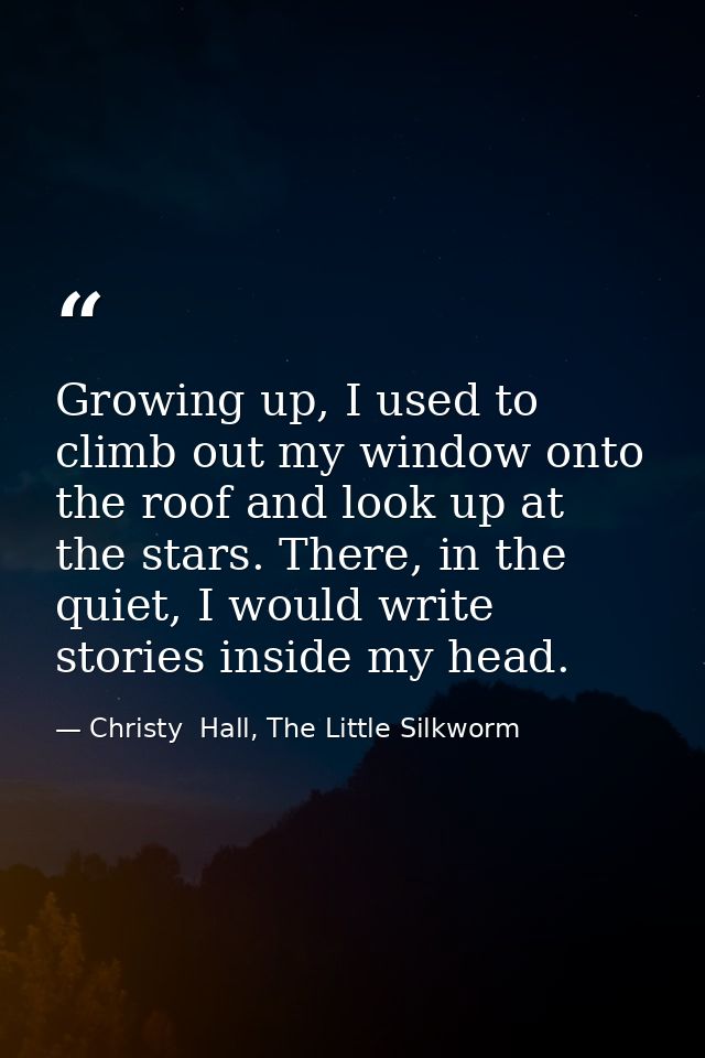 Growing up, I used to climb out my window onto the roof and look up at the stars. There, in the quiet, I would write sto — Christy  Hall, The Little Silkworm