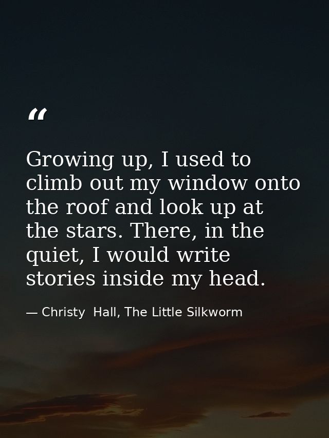 Growing up, I used to climb out my window onto the roof and look up at the stars. There, in the quiet, I would write sto — Christy  Hall, The Little Silkworm