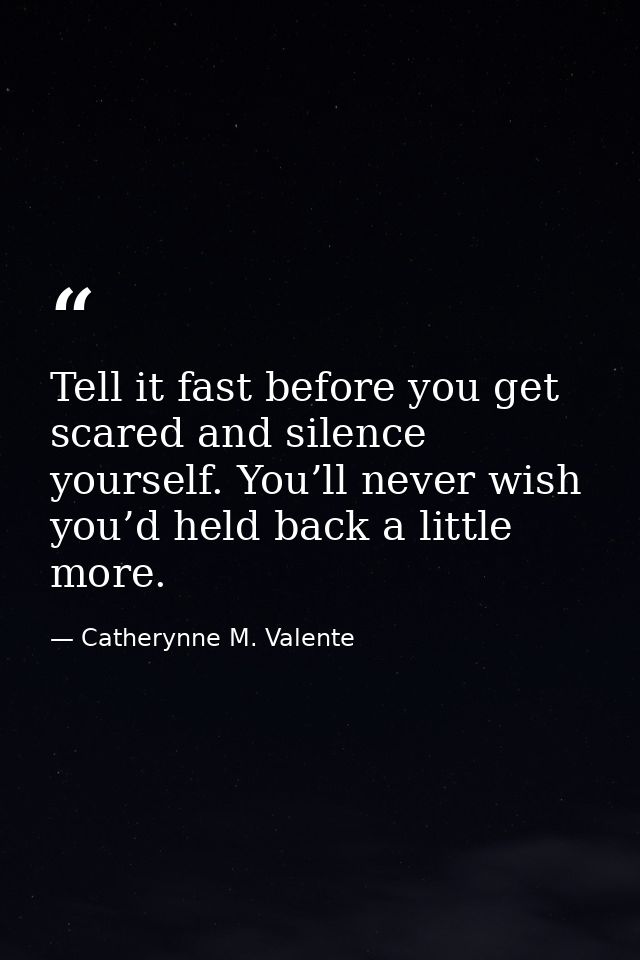 Tell it fast before you get scared and silence yourself. You’ll never wish you’d held back a little more. — Catherynne M. Valente