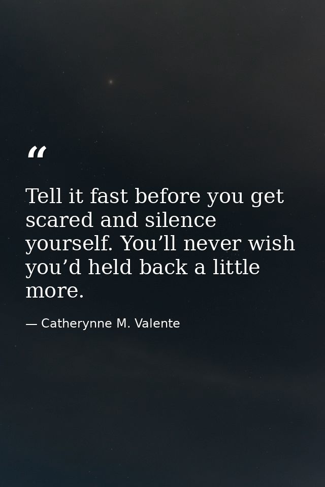 Tell it fast before you get scared and silence yourself. You’ll never wish you’d held back a little more. — Catherynne M. Valente