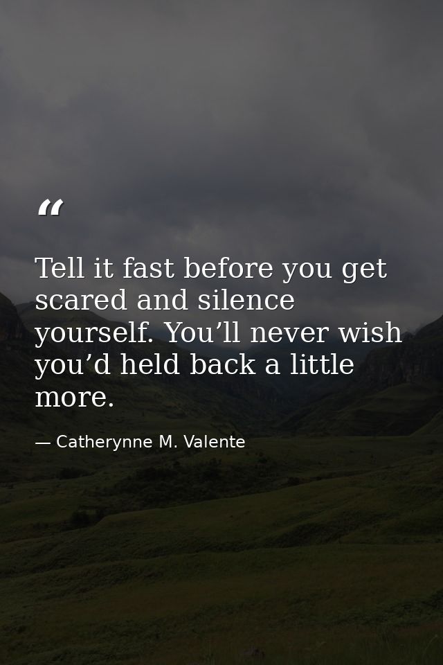 Tell it fast before you get scared and silence yourself. You’ll never wish you’d held back a little more. — Catherynne M. Valente