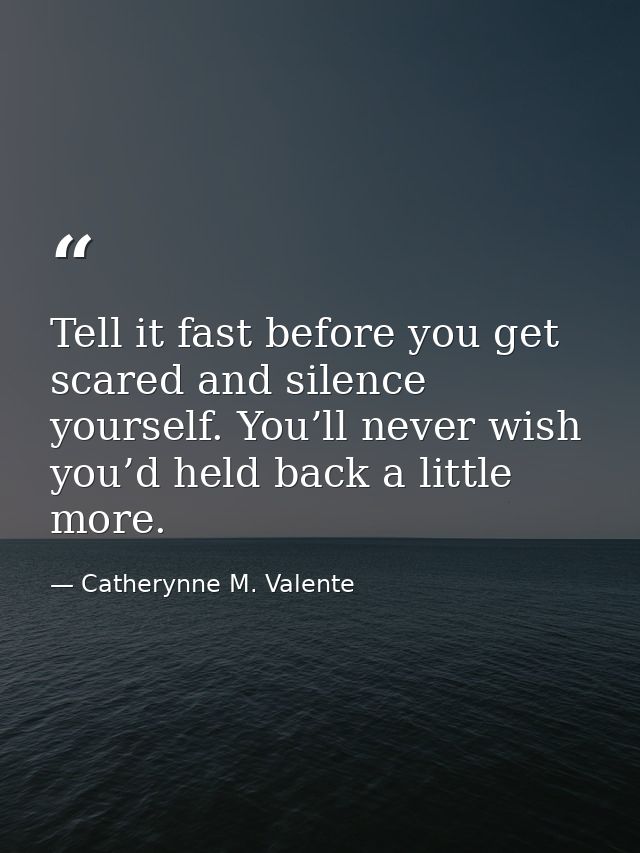 Tell it fast before you get scared and silence yourself. You’ll never wish you’d held back a little more. — Catherynne M. Valente