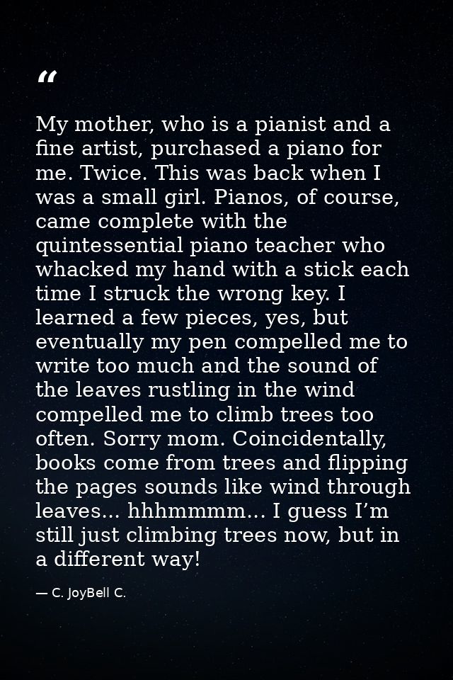 My mother, who is a pianist and a fine artist, purchased a piano for me. Twice. This was back when I was a small girl. P — C. JoyBell C.