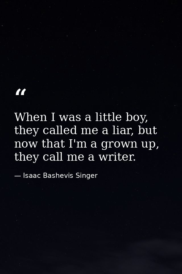 When I was a little boy, they called me a liar, but now that I'm a grown up, they call me a writer. — Isaac Bashevis Singer