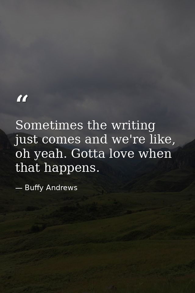 Sometimes the writing just comes and we're like, oh yeah. Gotta love when that happens. — Buffy Andrews