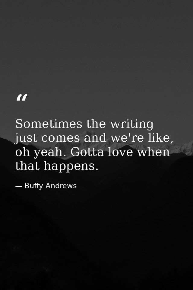 Sometimes the writing just comes and we're like, oh yeah. Gotta love when that happens. — Buffy Andrews