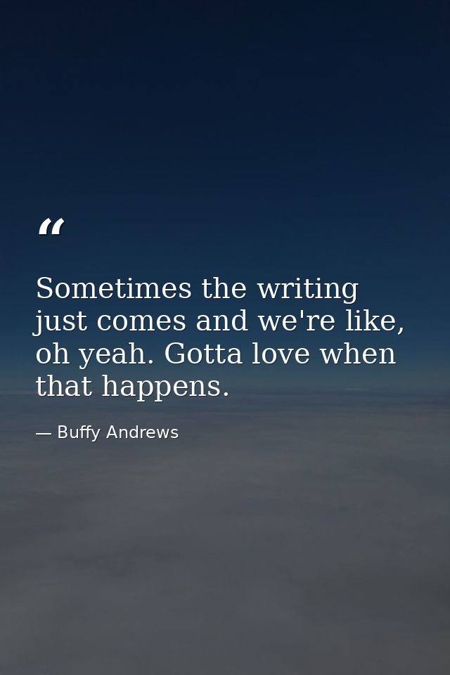 Sometimes the writing just comes and we're like, oh yeah. Gotta love when that happens. — Buffy Andrews