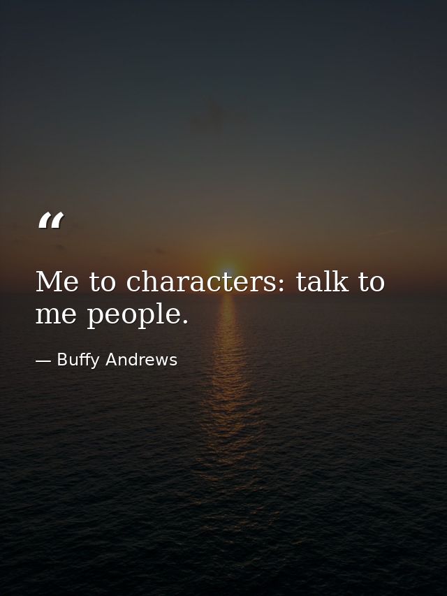 Me to characters: talk to me people. — Buffy Andrews