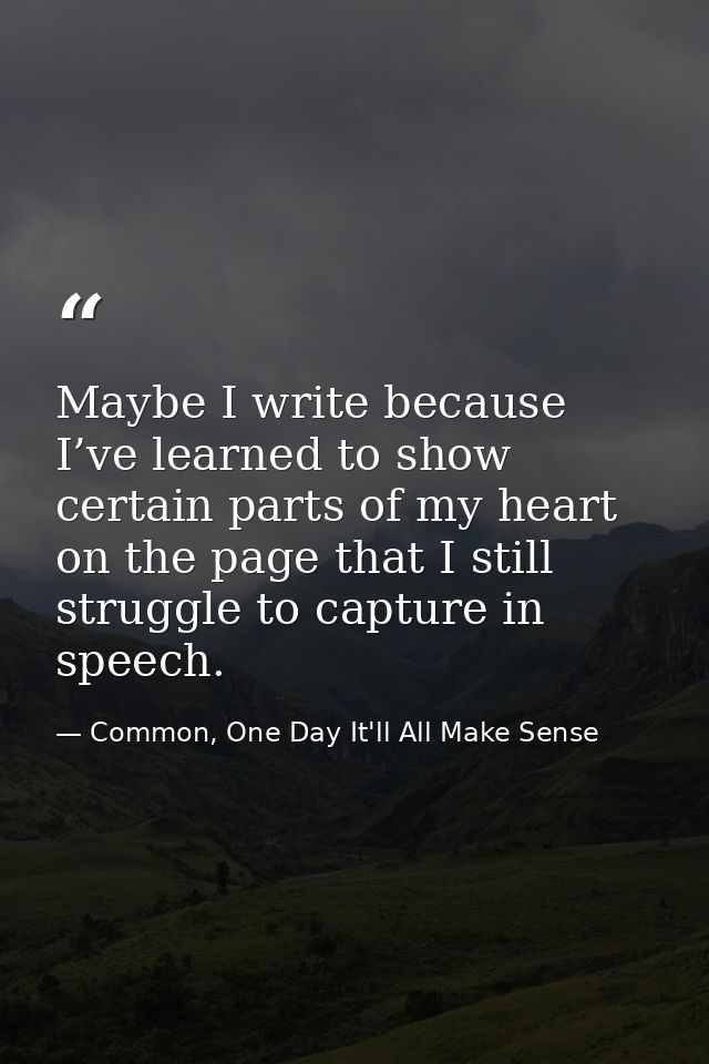 Maybe I write because I’ve learned to show certain parts of my heart on the page that I still struggle to capture in spe — Common, One Day It'll All Make Sense