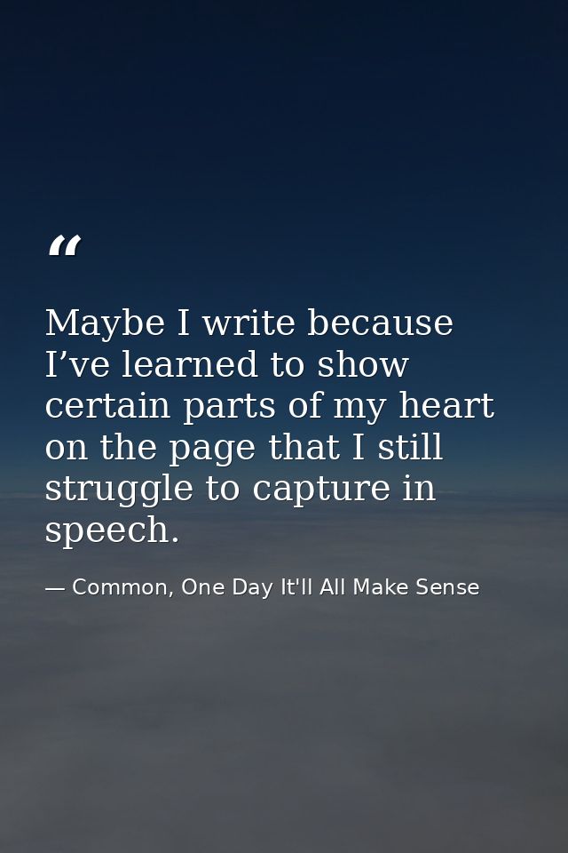 Maybe I write because I’ve learned to show certain parts of my heart on the page that I still struggle to capture in spe — Common, One Day It'll All Make Sense