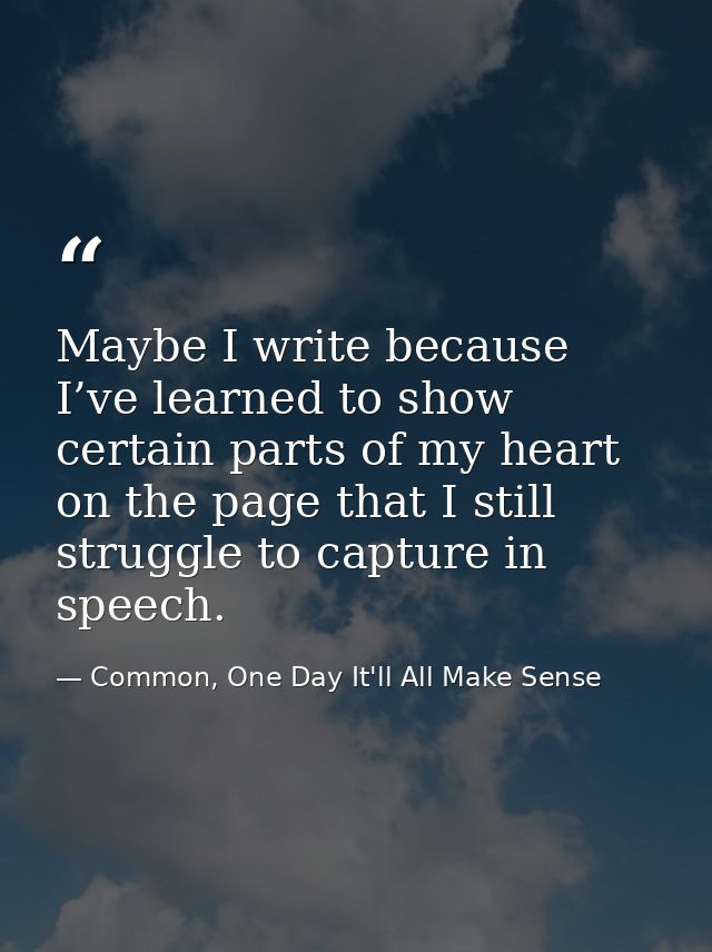 Maybe I write because I’ve learned to show certain parts of my heart on the page that I still struggle to capture in spe — Common, One Day It'll All Make Sense