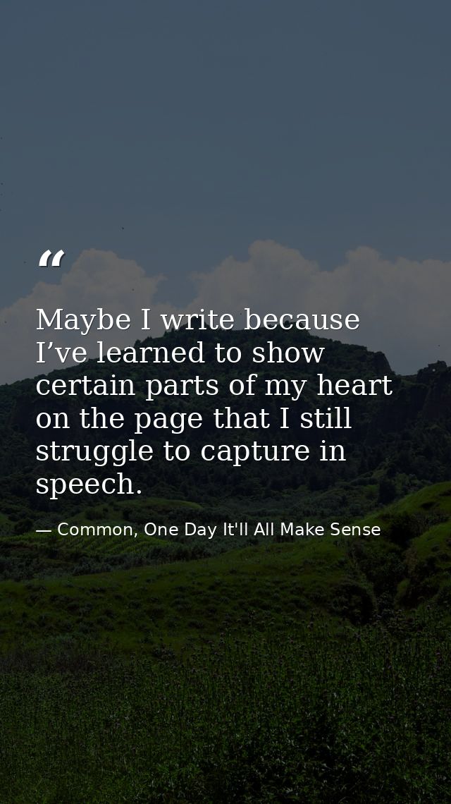Maybe I write because I’ve learned to show certain parts of my heart on the page that I still struggle to capture in spe — Common, One Day It'll All Make Sense