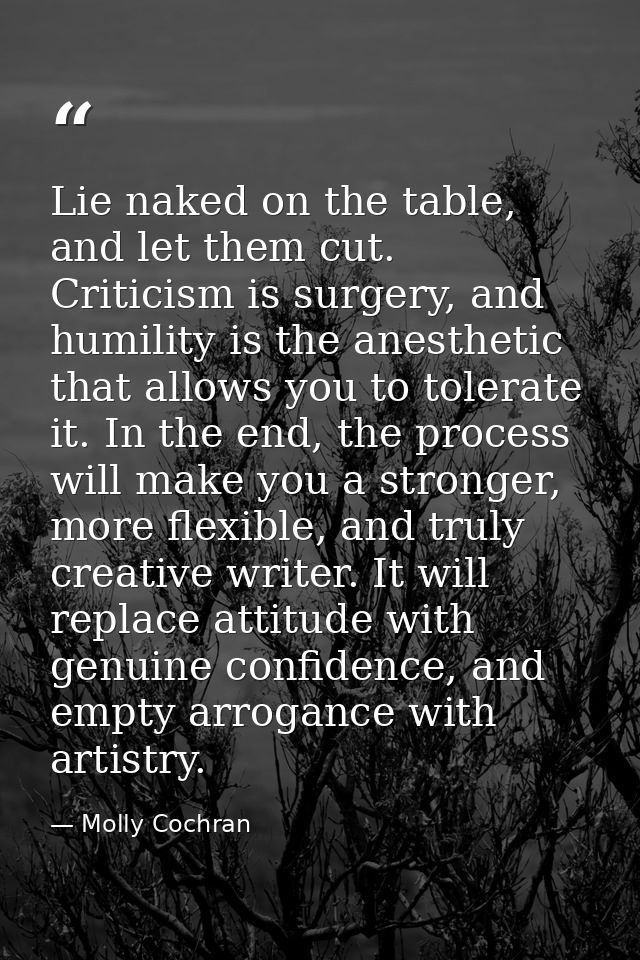 Lie naked on the table, and let them cut. Criticism is surgery, and humility is the anesthetic that allows you to tolera — Molly Cochran