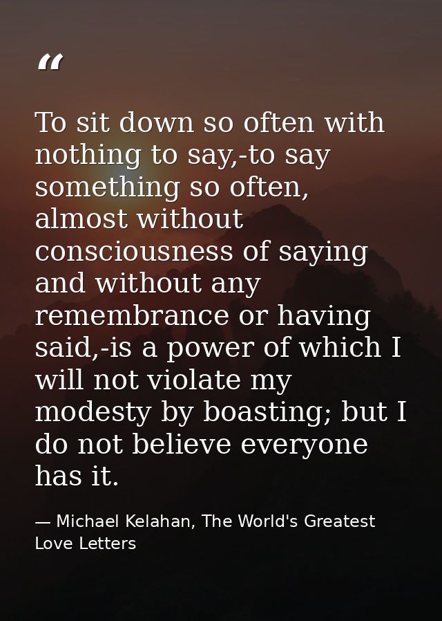 To sit down so often with nothing to say,-to say something so often, almost without consciousness of saying and without  — Michael Kelahan, The World's Greatest Love Letters