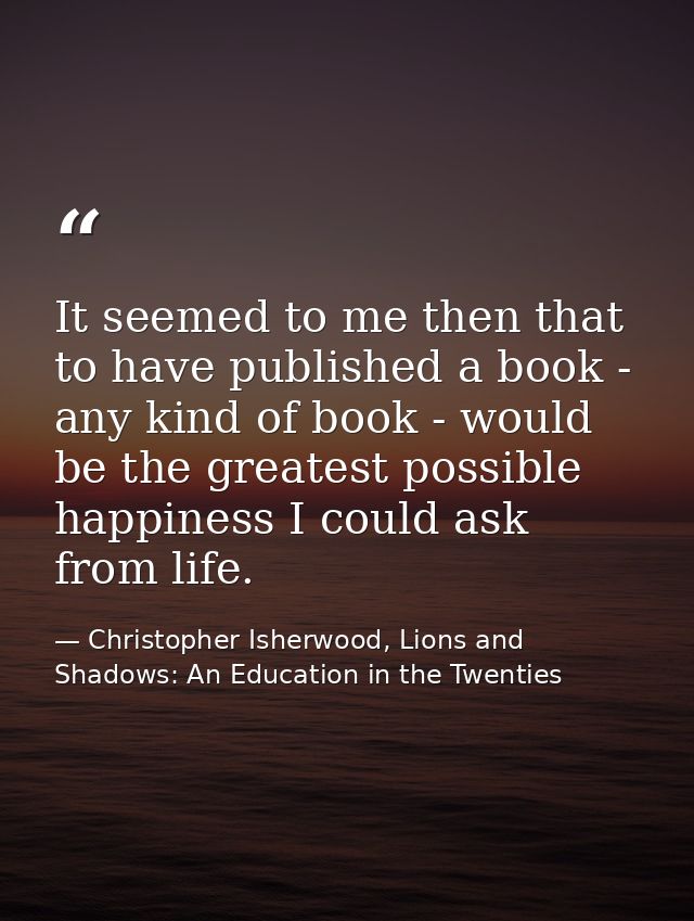 It seemed to me then that to have published a book - any kind of book - would be the greatest possible happiness I could — Christopher Isherwood, Lions and Shadows: An Education in the Twenties