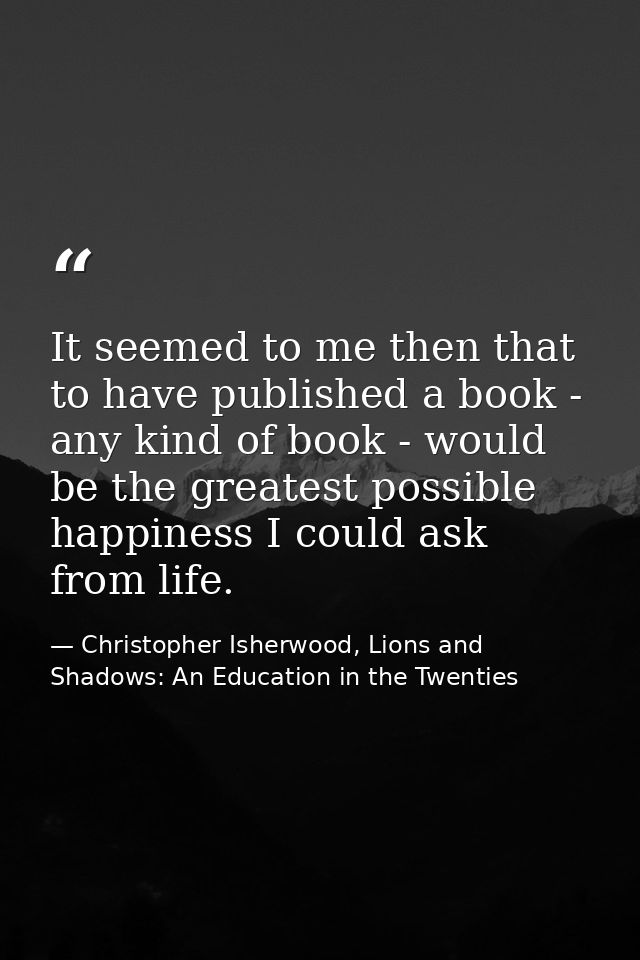 It seemed to me then that to have published a book - any kind of book - would be the greatest possible happiness I could — Christopher Isherwood, Lions and Shadows: An Education in the Twenties