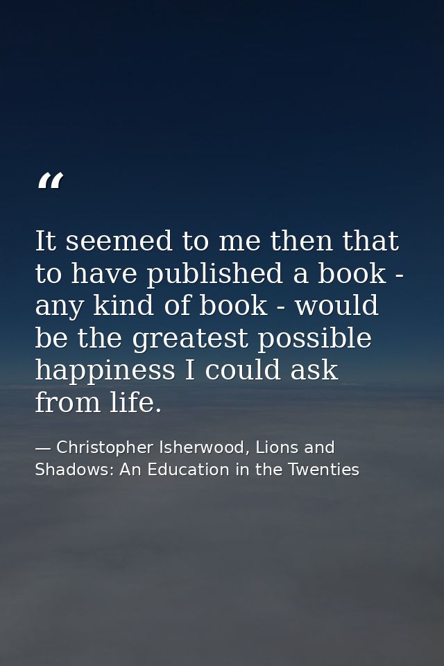 It seemed to me then that to have published a book - any kind of book - would be the greatest possible happiness I could — Christopher Isherwood, Lions and Shadows: An Education in the Twenties