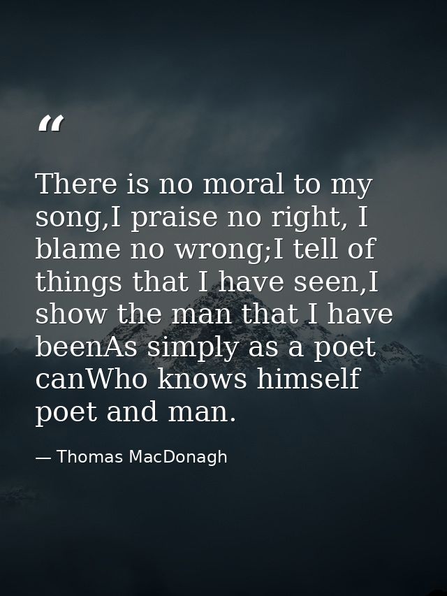 There is no moral to my song,I praise no right, I blame no wrong;I tell of things that I have seen,I show the man that I — Thomas MacDonagh