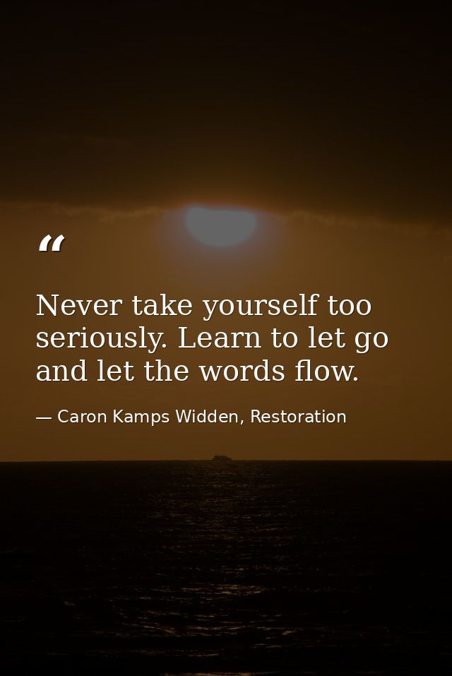 Never take yourself too seriously. Learn to let go and let the words flow. — Caron Kamps Widden, Restoration