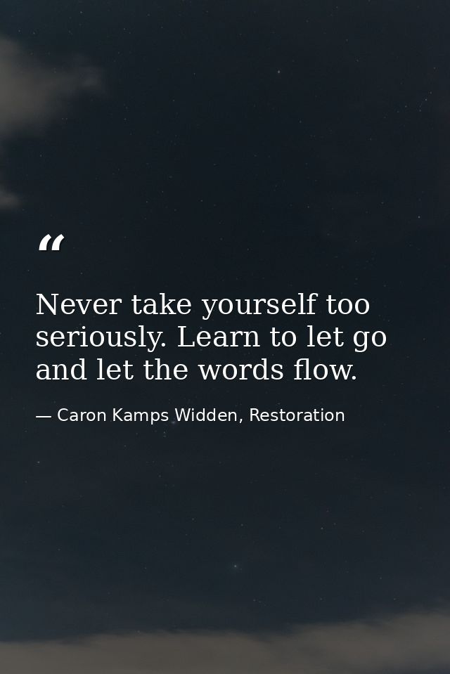 Never take yourself too seriously. Learn to let go and let the words flow. — Caron Kamps Widden, Restoration