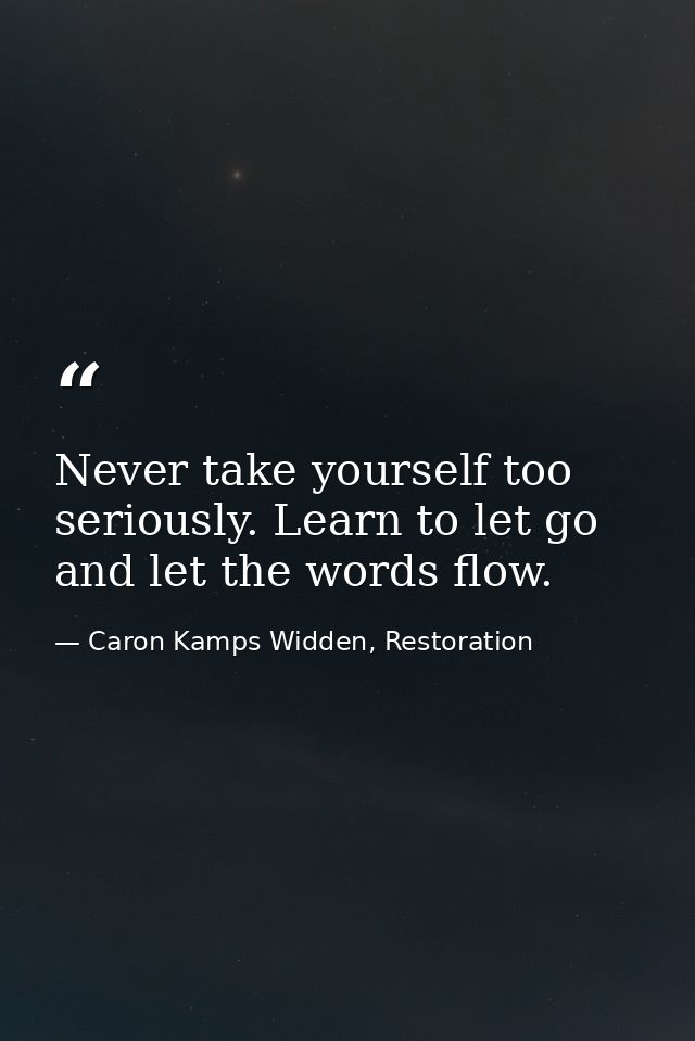Never take yourself too seriously. Learn to let go and let the words flow. — Caron Kamps Widden, Restoration