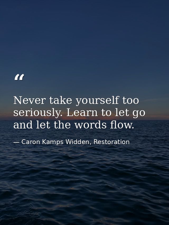 Never take yourself too seriously. Learn to let go and let the words flow. — Caron Kamps Widden, Restoration