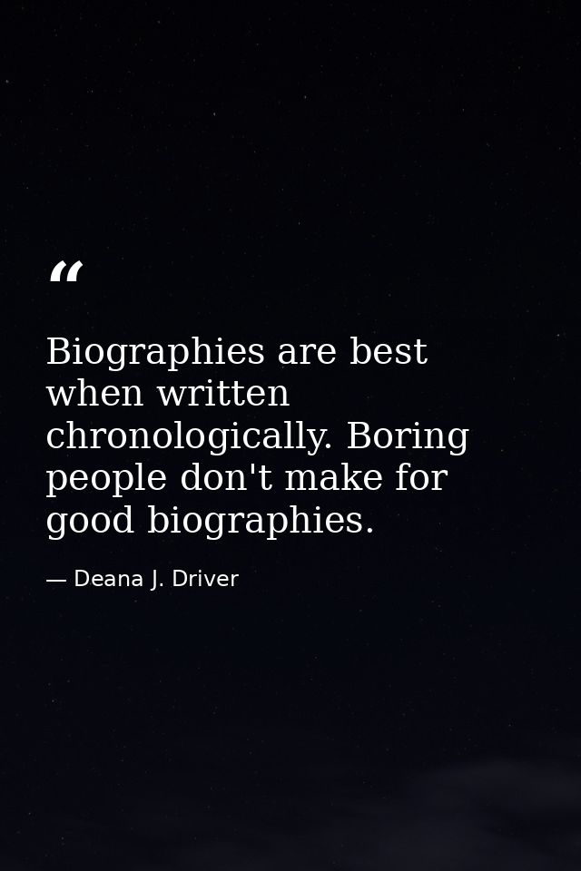 Biographies are best when written chronologically. Boring people don't make for good biographies. — Deana J. Driver
