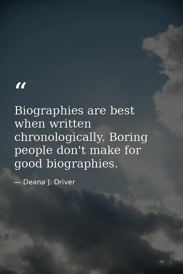 Biographies are best when written chronologically. Boring people don't make for good biographies. — Deana J. Driver