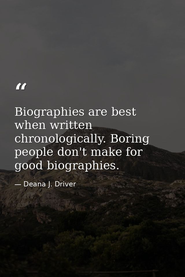 Biographies are best when written chronologically. Boring people don't make for good biographies. — Deana J. Driver