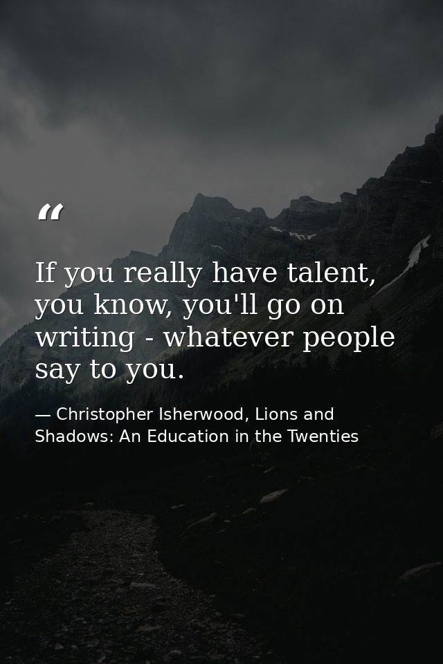 If you really have talent, you know, you'll go on writing - whatever people say to you. — Christopher Isherwood, Lions and Shadows: An Education in the Twenties
