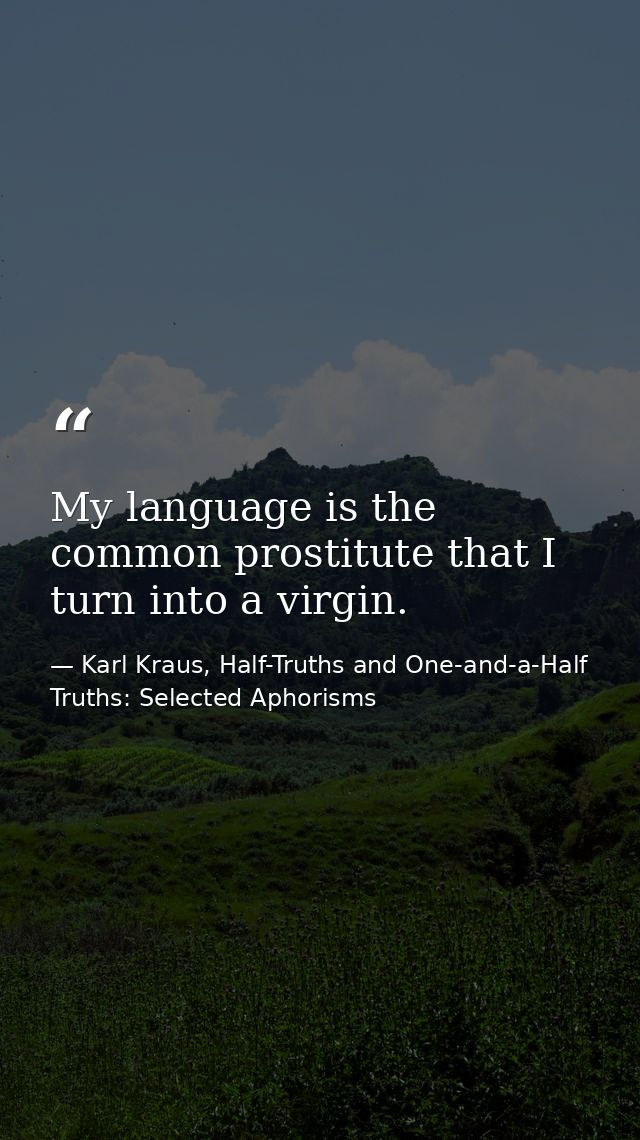 My language is the common prostitute that I turn into a virgin. — Karl Kraus, Half-Truths and One-and-a-Half Truths: Selected Aphorisms