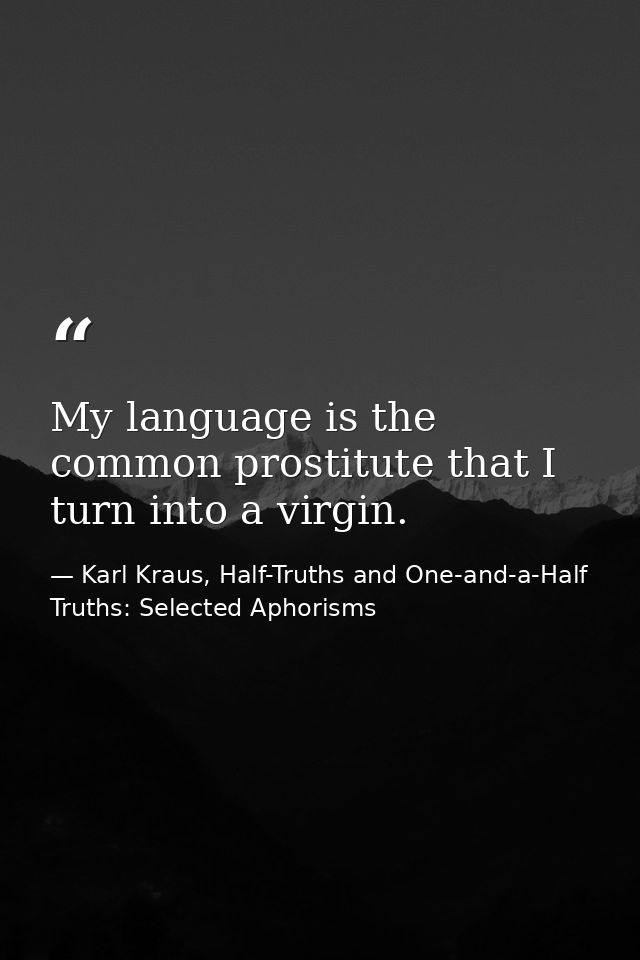 My language is the common prostitute that I turn into a virgin. — Karl Kraus, Half-Truths and One-and-a-Half Truths: Selected Aphorisms