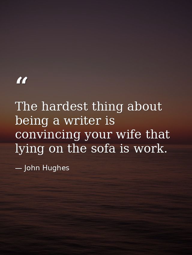 The hardest thing about being a writer is convincing your wife that lying on the sofa is work. — John Hughes