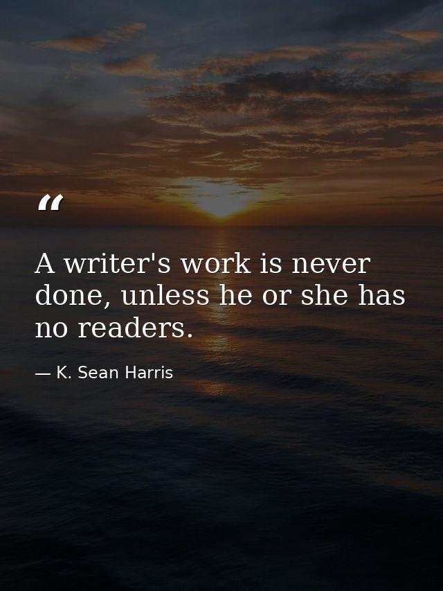 A writer's work is never done, unless he or she has no readers. — K. Sean Harris