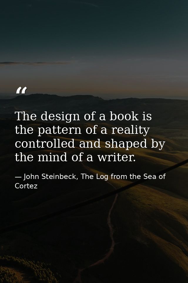 The design of a book is the pattern of a reality controlled and shaped by the mind of a writer. — John Steinbeck, The Log from the Sea of Cortez