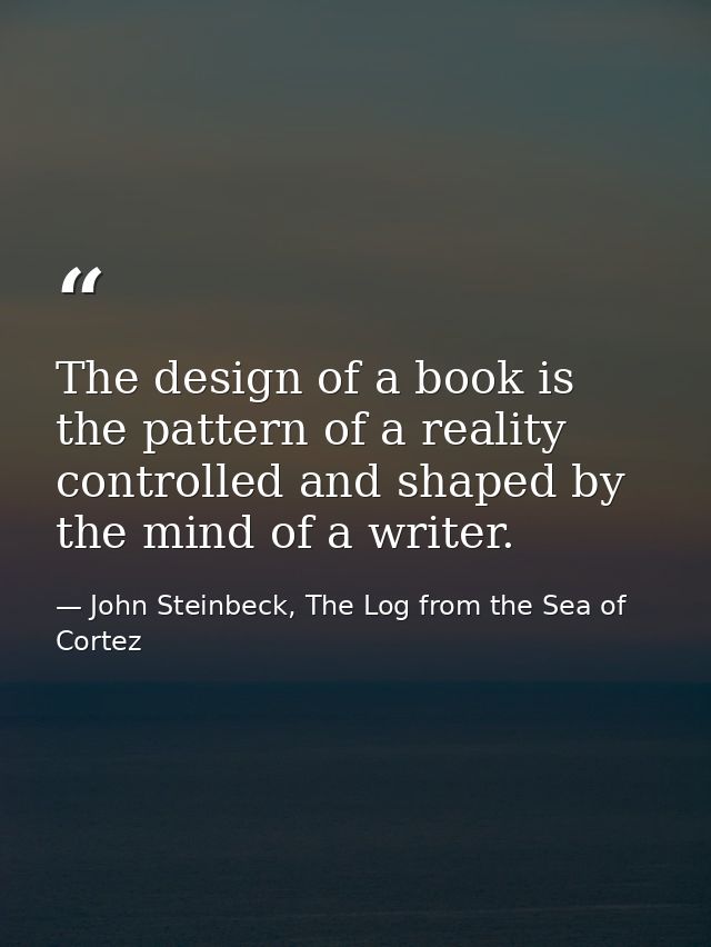 The design of a book is the pattern of a reality controlled and shaped by the mind of a writer. — John Steinbeck, The Log from the Sea of Cortez