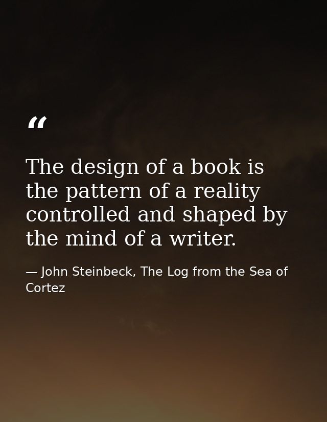 The design of a book is the pattern of a reality controlled and shaped by the mind of a writer. — John Steinbeck, The Log from the Sea of Cortez