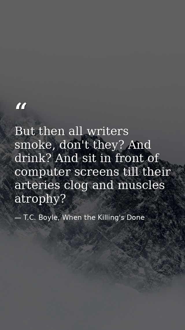 But then all writers smoke, don't they? And drink? And sit in front of computer screens till their arteries clog and mus — T.C. Boyle, When the Killing's Done