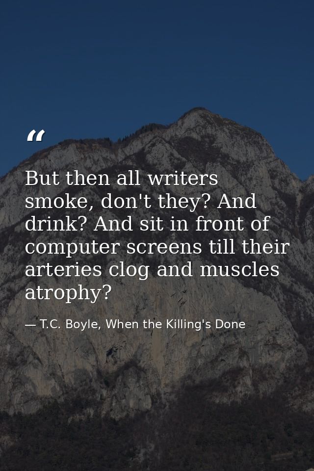 But then all writers smoke, don't they? And drink? And sit in front of computer screens till their arteries clog and mus — T.C. Boyle, When the Killing's Done