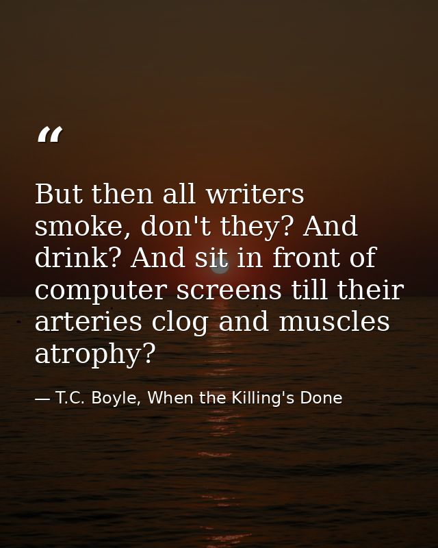 But then all writers smoke, don't they? And drink? And sit in front of computer screens till their arteries clog and mus — T.C. Boyle, When the Killing's Done