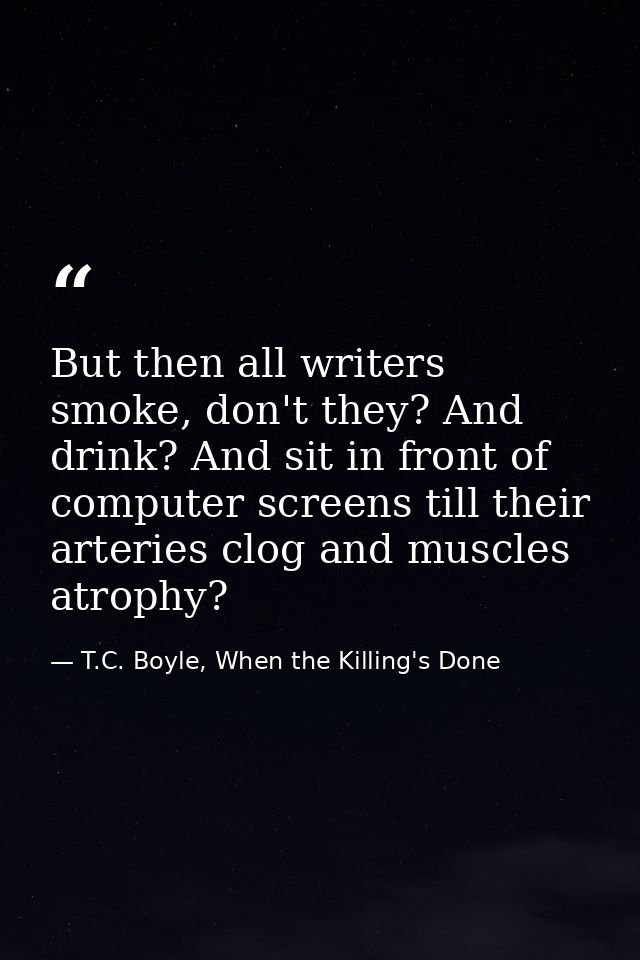 But then all writers smoke, don't they? And drink? And sit in front of computer screens till their arteries clog and mus — T.C. Boyle, When the Killing's Done
