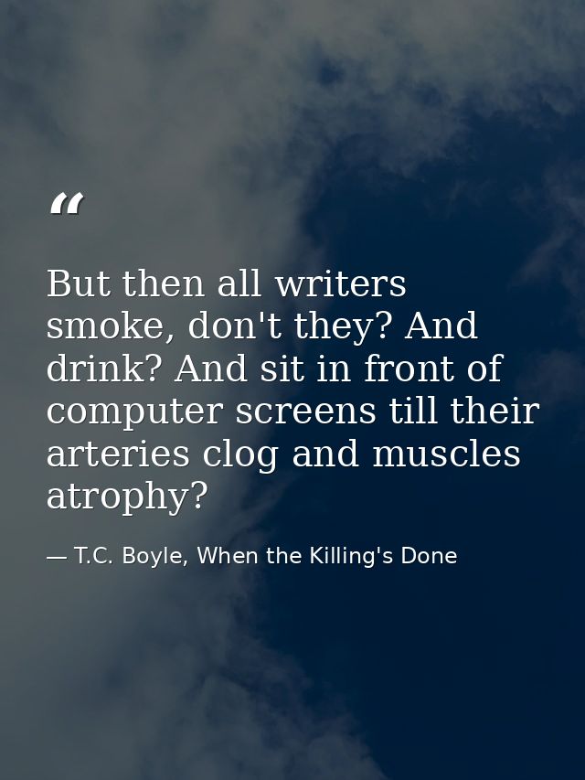 But then all writers smoke, don't they? And drink? And sit in front of computer screens till their arteries clog and mus — T.C. Boyle, When the Killing's Done