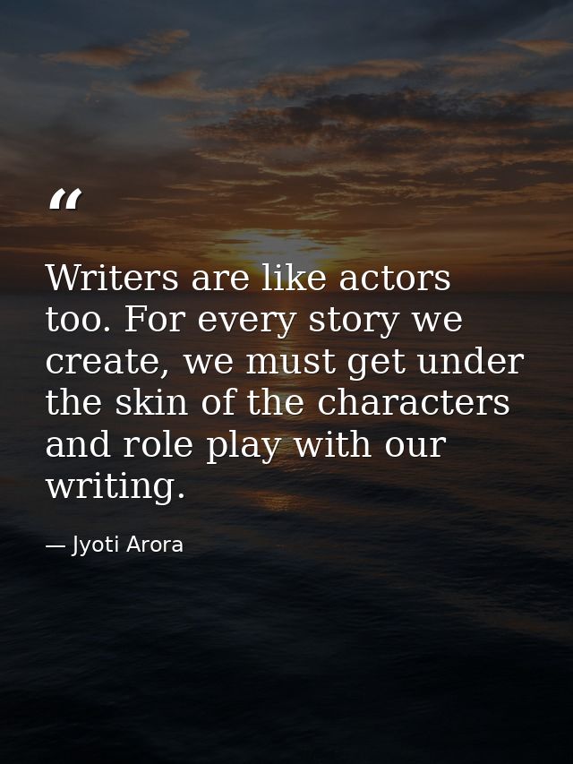 Writers are like actors too. For every story we create, we must get under the skin of the characters and role play with  — Jyoti Arora