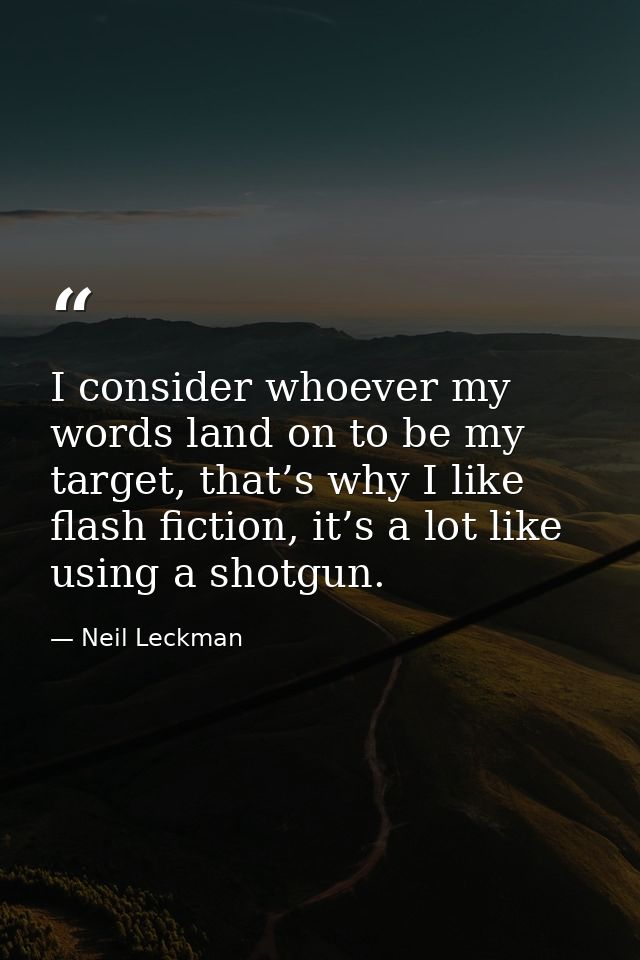 I consider whoever my words land on to be my target, that’s why I like flash fiction, it’s a lot like using a shotgun. — Neil Leckman