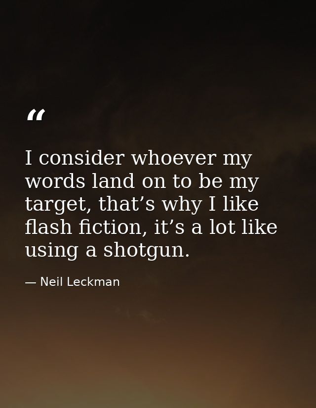I consider whoever my words land on to be my target, that’s why I like flash fiction, it’s a lot like using a shotgun. — Neil Leckman