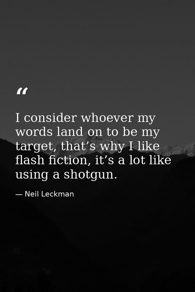 I consider whoever my words land on to be my target, that’s why I like flash fiction, it’s a lot like using a shotgun. — Neil Leckman