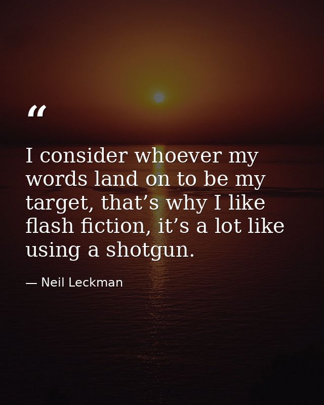 I consider whoever my words land on to be my target, that’s why I like flash fiction, it’s a lot like using a shotgun. — Neil Leckman