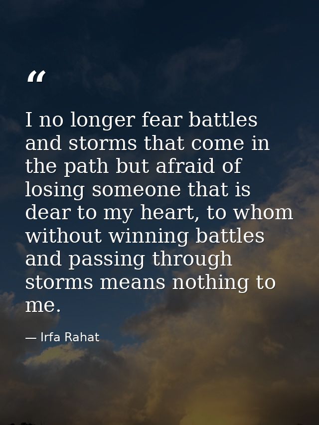 I no longer fear battles and storms that come in the path but afraid of losing someone that is dear to my heart, to whom — Irfa Rahat
