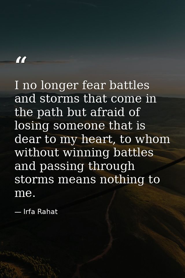 I no longer fear battles and storms that come in the path but afraid of losing someone that is dear to my heart, to whom — Irfa Rahat